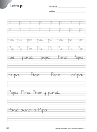 17/11/06

16:01

Página 4

Letra p

Ficha

Nombre:

2

Nombre

π
P
på
På
p^æ

Letra p

Fecha:

π π π π
P P P P
πæ po p¤ p^
Pæ Po P¤ P^
papÅ pipå

pupå

Pipo

Fecha

π π π
P P P
på πæ po
På Pæ Po
Peπæ Pepå

Pepo

aúpå

© 2007 Santillana Educación, S. L.

851922 _ 0001-0080.qxd

Pepå, Peπæ, Pipo ¥ papÅ.
PapÅ aúpå å Pipo.
4

■ Escritura a la carta

36
227245 _ 0001-0112.indd 36

Material fotocopiable © 2011 Santillana Educación, S. L.

05/10/10 16:04

 