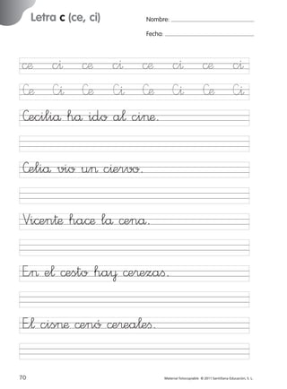851922 _ 0001-0080.qxd

17/11/06

16:02

Página 38

Letra c (ce, ci)

Ficha

19

Nombre

Nombre:
Fecha:

Grafía c (ce, ci)
Fecha

©æ c^ ©æ c^ ©æ c^ ©æ c^
»æ —^ »æ —^ »æ —^ »æ —^
»eciliå hå ido a¬ ci>æ.
© 2007 Santillana Educación, S. L.

»eliå vio u> c^ervo.
Vi©en†æ ha©æ lå ©enå.
E”> e¬ ©esto ha¥ ©e®ezaﬁ.
E”¬ cis>æ ©enó ©e®ea¬eﬁ.
38 ■ Escritura a la carta
70
227245 _ 0001-0112.indd 70

Material fotocopiable © 2011 Santillana Educación, S. L.

05/10/10 16:04

 