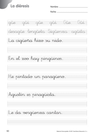 851922 _ 0001-0080.qxd

17/11/06

16:02

La diéresis

Ficha

28

Nombre

Página 56

Nombre:
Fecha:

Grafía gü
Fecha

E”> e¬ zoo hay pingüinoﬁ.
H’æ pintado u> parag∏ero.

© 2007 Santillana Educación, S. L.

g∏æ gü^ g∏æ gü^ G∏æ Gü^
∂esag∏æ ¬eng∏etå S<ig∏enzå agü^tå
L”å cig∏eñå hizo s¤ nido.

A”gustí> eﬁ piragüistå.
L’æ då √±rg∏enzå canta®.
56 ■ Escritura a la carta
90
227245 _ 0001-0112.indd 90

Material fotocopiable © 2011 Santillana Educación, S. L.

05/10/10 16:04

 