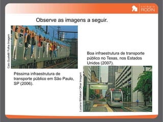 Observe as imagens a seguir.
Péssima infraestrutura de
transporte público em São Paulo,
SP (2006).
Boa infraestrutura de transporte
público no Texas, nos Estados
Unidos (2007).
Caio
Guatelli/
Folha
Imagem
Luciana
Whitaker/
Olhar
Imagem
 