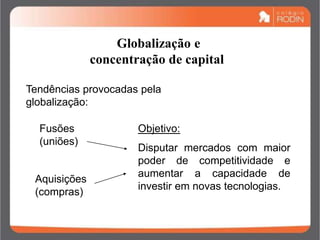 Globalização e
concentração de capital
Objetivo:
Disputar mercados com maior
poder de competitividade e
aumentar a capacidade de
investir em novas tecnologias.
Tendências provocadas pela
globalização:
Fusões
(uniões)
Aquisições
(compras)
 