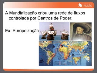 A Mundialização criou uma rede de fluxos
controlada por Centros de Poder.
Ex: Europeização
 