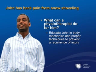 John has back pain from snow shoveling What can a physiotherapist do for him?   Educate John in body mechanics and proper techniques to prevent a recurrence of injury 