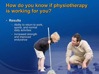 How do you know if physiotherapy is working for you? Results  Ability to return to work,  sports, and normal  daily activities Increased strength  and improved  endurance 