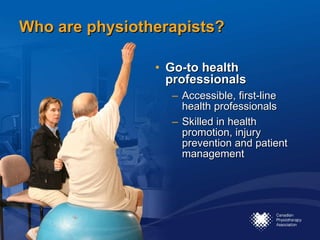 Who are physiotherapists? Go-to health professionals  Accessible, first-line health professionals  Skilled in health promotion, injury prevention and patient management 