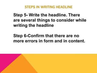 STEPS IN WRITING HEADLINE
Step 5- Write the headline. There
are several things to consider while
writing the headline
Step 6-Confirm that there are no
more errors in form and in content.
 