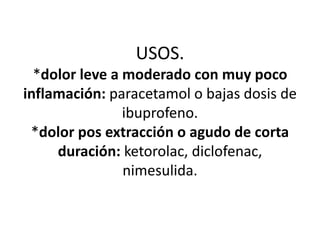 USOS.
*dolor leve a moderado con muy poco
inflamación: paracetamol o bajas dosis de
ibuprofeno.
*dolor pos extracción o agudo de corta
duración: ketorolac, diclofenac,
nimesulida.
 