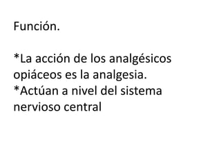 Función.
*La acción de los analgésicos
opiáceos es la analgesia.
*Actúan a nivel del sistema
nervioso central
 