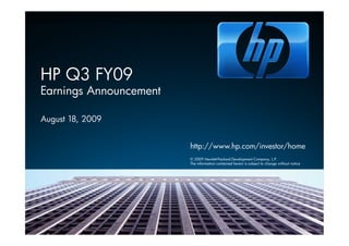 HP Q3 FY09
Earnings Announcement

August 18, 2009


                        http://www.hp.com/investor/home
                        © 2009 Hewlett-Packard Development Company, L.P.
                        The information contained herein is subject to change without notice
 