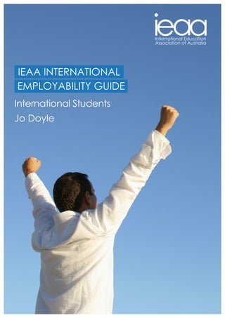 1			 IEAA INTERNATIONAL EMPLOYABILITY GUIDE: INTERNATIONAL STUDENTS
International Students
Jo Doyle
IEAA INTERNATIONAL
EMPLOYABILITY GUIDE
 