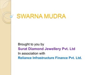 SWARNA MUDRA
Brought to you by
Surat Diamond Jewellery Pvt. Ltd
In association with
Reliance Infrastructure Finance Pvt. Ltd.
 