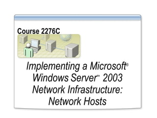 Course 2276C   Implementing a Microsoft ®  Windows   Server ™  2003 Network Infrastructure: Network Hosts 