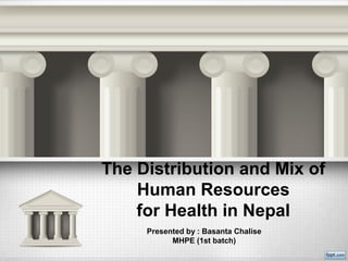 The Distribution and Mix of
Human Resources
for Health in Nepal
Presented by : Basanta Chalise
MHPE (1st batch)
 
