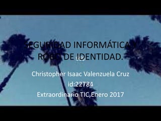 SEGURIDAD INFORMÁTICA Y
ROBO DE IDENTIDAD.
Christopher Isaac Valenzuela Cruz
id:22784
Extraordinario TIC,Enero 2017
 