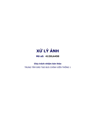 XỬ LÝ ẢNH
Mã số: 412XLA450
Chịu trách nhiệm bản thảo
TRUNG TÂM ÐÀO TẠO BƯU CHÍNH VIỄN THÔNG 1
 