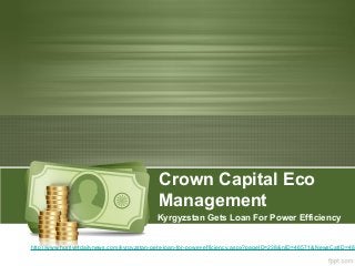 Crown Capital Eco
Management
Kyrgyzstan Gets Loan For Power Efficiency
http://www.hurriyetdailynews.com/kyrgyzstan-gets-loan-for-power-efficiency.aspx?pageID=238&nID=46571&NewsCatID=484
 