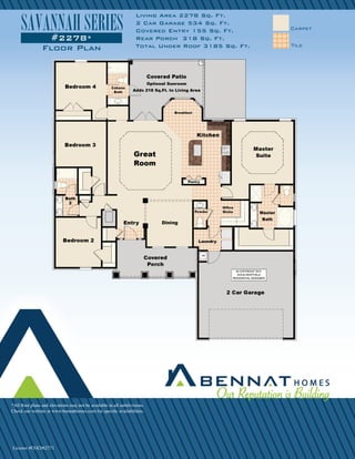 *All floor plans and elevations may not be available in all subdivisions.
Check our website at www.bennathomes.com for specific availabilities.
Carpet
Tile
Living Area 2278 Sq. Ft.
2 Car Garage 534 Sq. Ft.
Covered Entry 155 Sq. Ft.
Rear Porch 218 Sq. Ft.
Total Under Roof 3185 Sq. Ft.
License #CGC062771
Floor Plan
#2278*
SAVANNAHSERIES
 