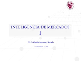 INTELIGENCIA DE MERCADOS
I
Ph. D. Claudia Santivañez Ramallo
Cochabamba -2013
 