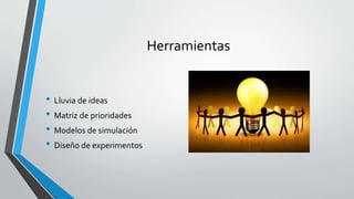 Herramientas
• Lluvia de ideas
• Matriz de prioridades
• Modelos de simulación
• Diseño de experimentos
 