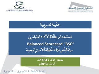 استخدام بطاقة الأداء المتوازن 
Balanced Scorecard “BSC” 
في قياس أداء الخطة الاستراتيجية 
جمادى الآخرة 1434 هـ 
أبريل 2013 م 
حقيبة تدريبية 
 