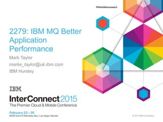 © 2015 IBM Corporation
2279: IBM MQ Better
Application
Performance
Mark Taylor
marke_taylor@uk.ibm.com
IBM Hursley
 