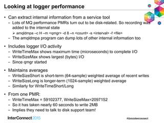 Looking at logger performance
• Can extract internal information from a service tool
‒ Lots of MQ performance PMRs turn ou...