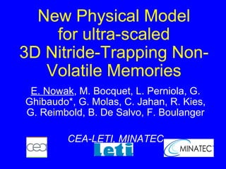 New Physical Model  for ultra-scaled  3D Nitride-Trapping Non-Volatile Memories E. Nowak , M. Bocquet, L. Perniola, G. Ghibaudo*, G. Molas, C. Jahan, R. Kies, G. Reimbold, B. De Salvo, F. Boulanger CEA-LETI, MINATEC 