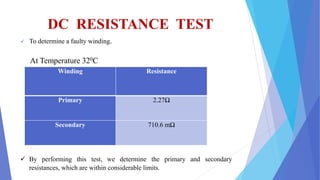 DC RESISTANCE TEST
 To determine a faulty winding.
Winding Resistance
Primary 2.27Ω
Secondary 710.6 mΩ
At Temperature 320C
 By performing this test, we determine the primary and secondary
resistances, which are within considerable limits.
 