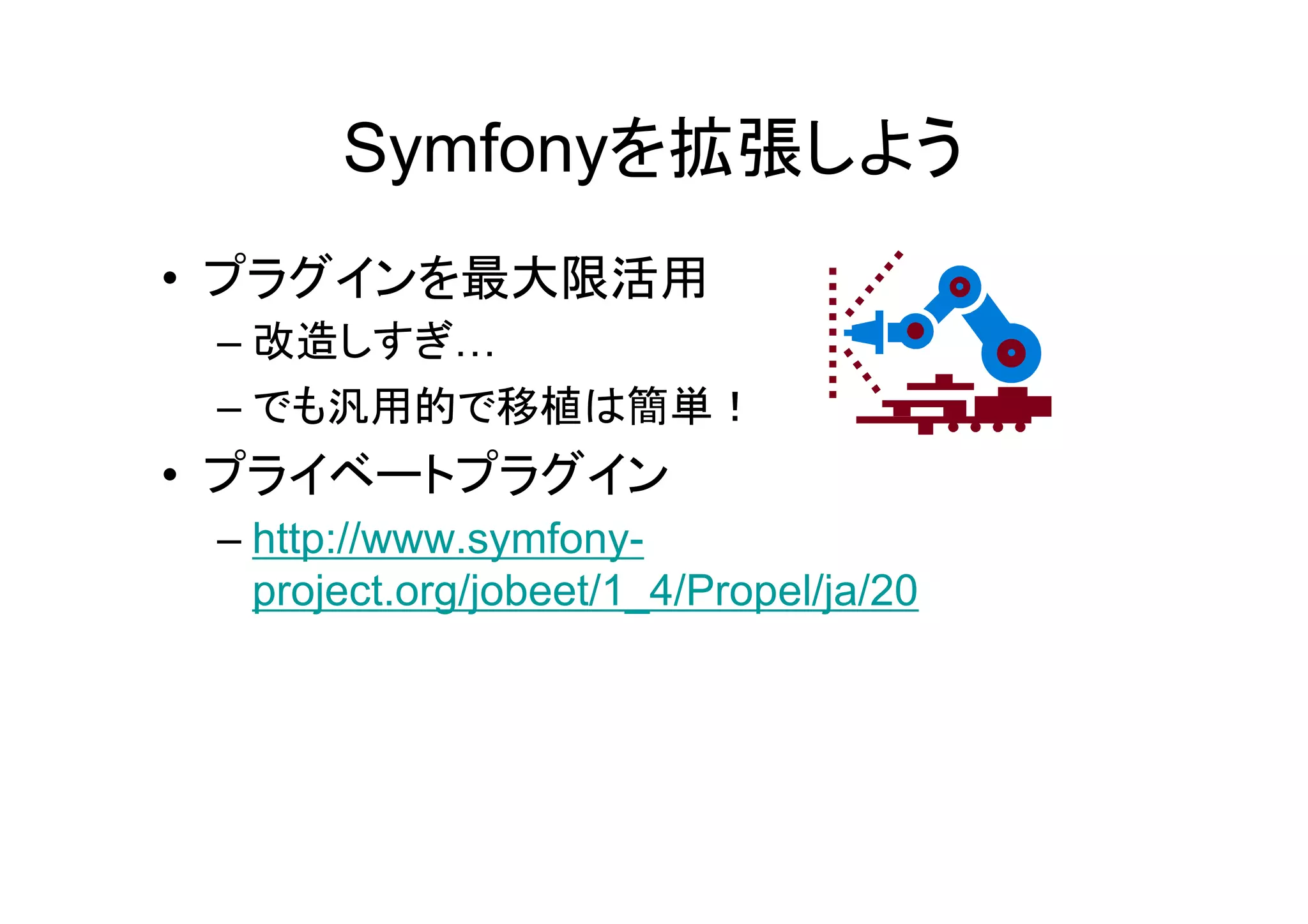 Symfonyを拡張しよう
• プラグインを最大限活用
 – 改造しすぎ…
 – でも汎用的で移植は簡単！
• プライベートプラグイン
 – http://www.symfony-
   project.org/jobeet/1_4/Propel/ja/20
 