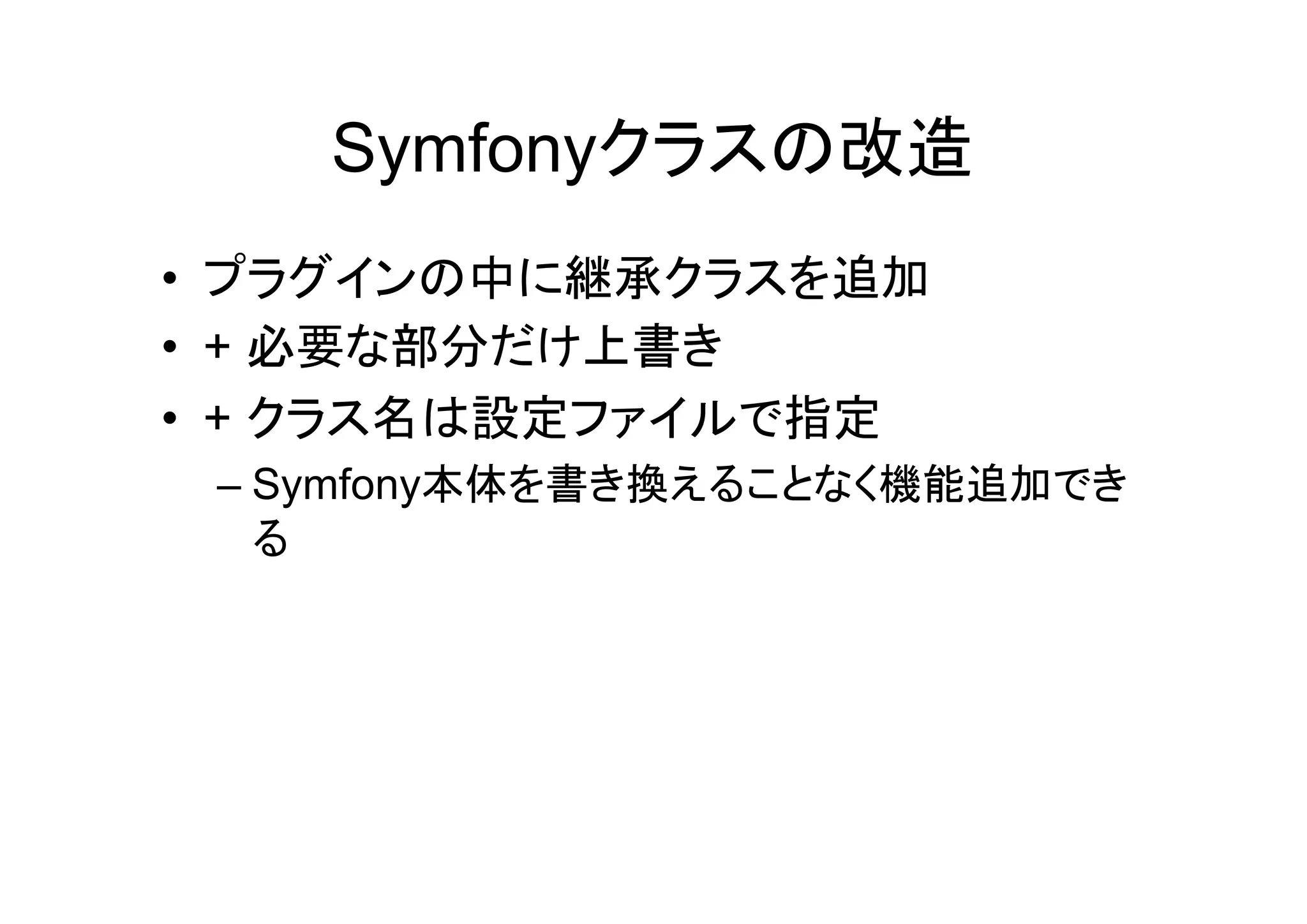 Symfonyクラスの改造
• プラグインの中に継承クラスを追加
• + 必要な部分だけ上書き
• + クラス名は設定ファイルで指定
 – Symfony本体を書き換えることなく機能追加でき
   る
 