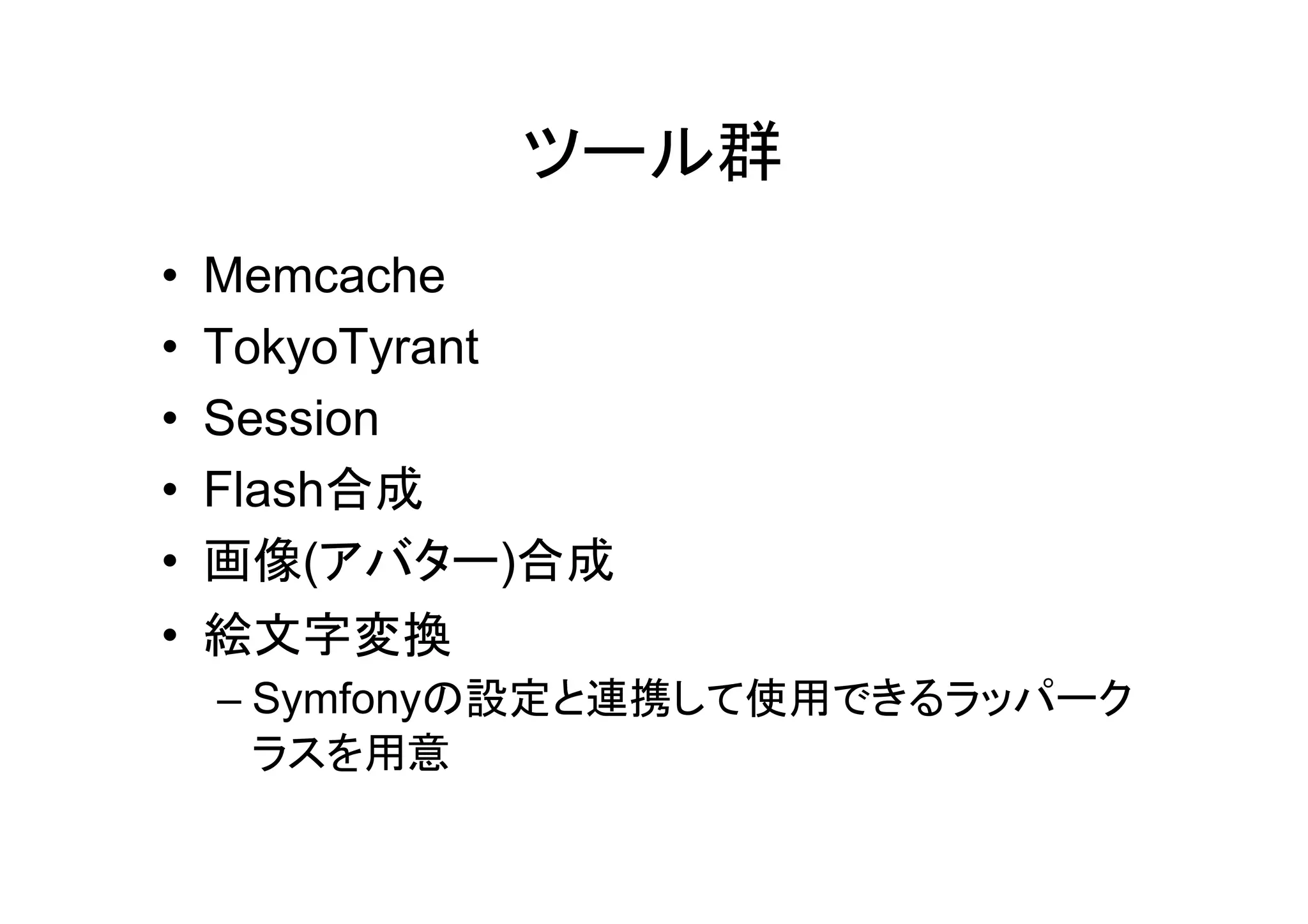 ツール群
•   Memcache
•   TokyoTyrant
•   Session
•   Flash合成
•   画像(アバター)合成
•   絵文字変換
    – Symfonyの設定と連携して使用できるラッパーク
      ラスを用意
 