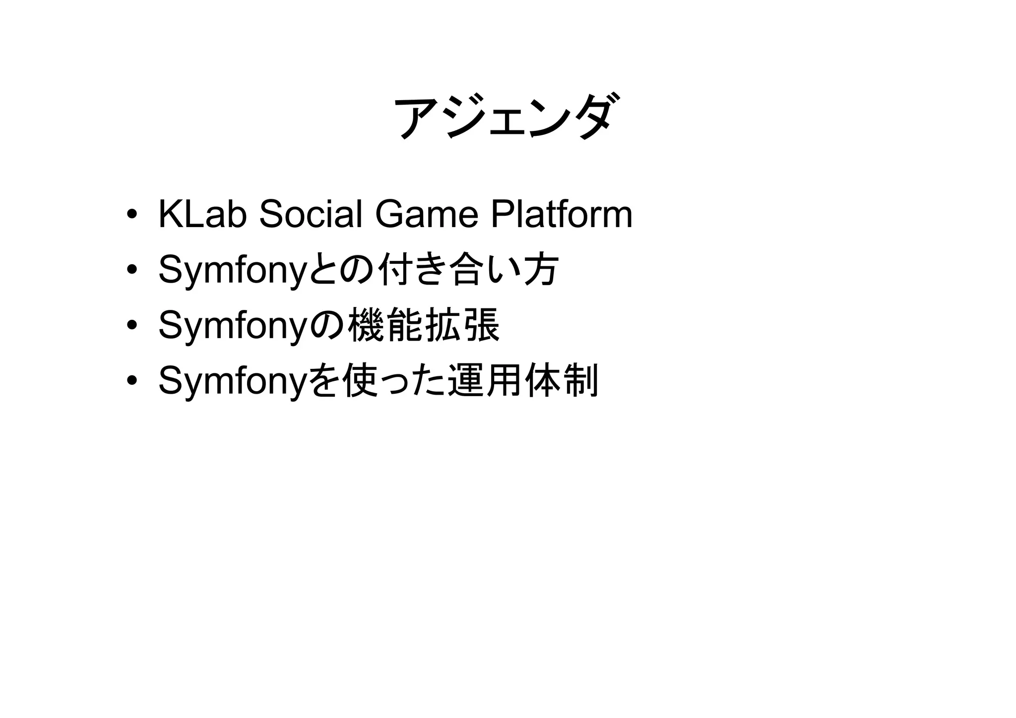 アジェンダ
•   KLab Social Game Platform
•   Symfonyとの付き合い方
•   Symfonyの機能拡張
•   Symfonyを使った運用体制
 