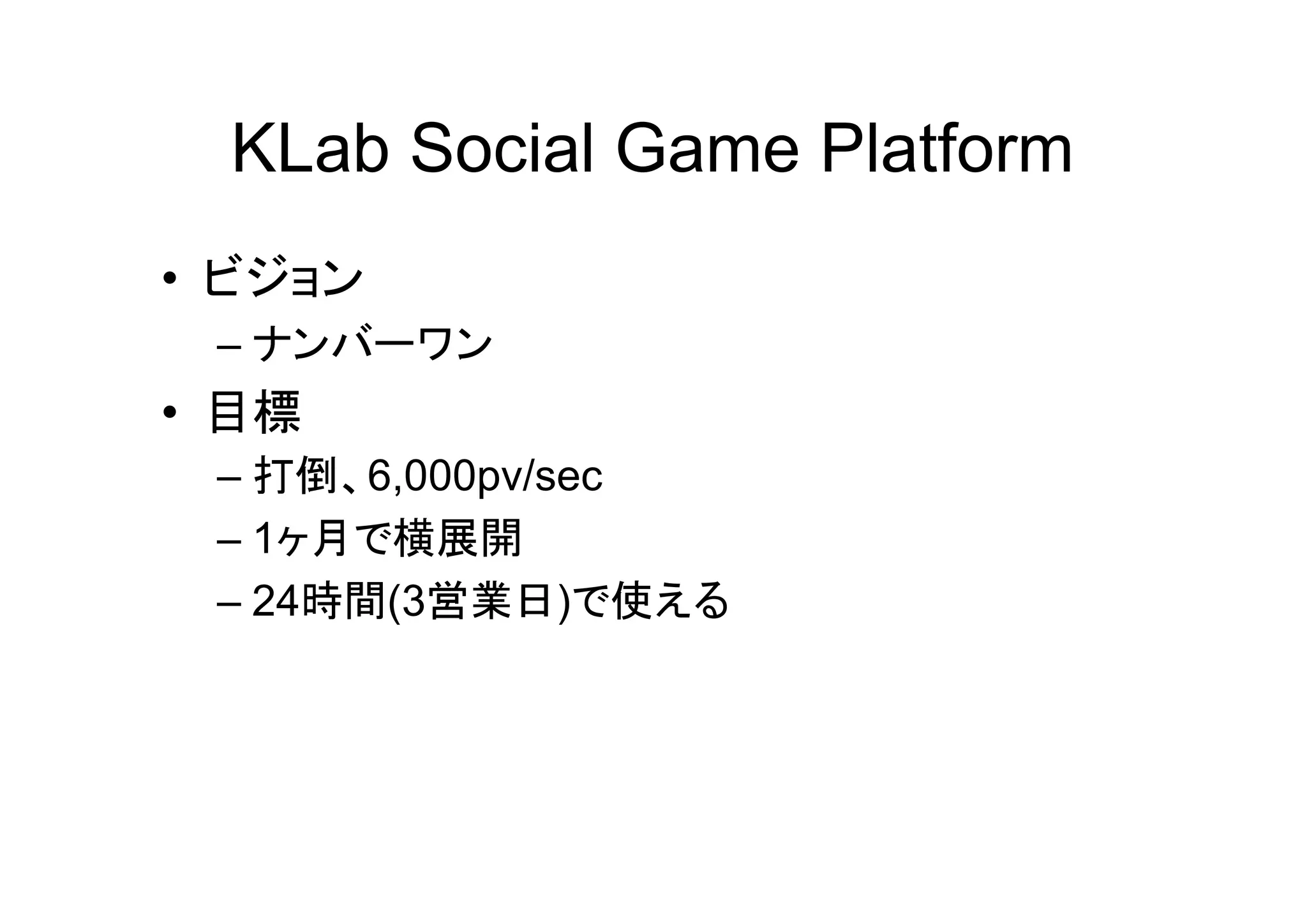 KLab Social Game Platform
• ビジョン
 – ナンバーワン
• 目標
 – 打倒、6,000pv/sec
 – 1ヶ月で横展開
 – 24時間(3営業日)で使える
 