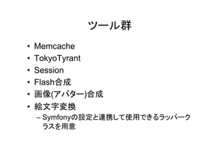 ツール群
•   Memcache
•   TokyoTyrant
•   Session
•   Flash合成
•   画像(アバター)合成
•   絵文字変換
    – Symfonyの設定と連携して使用できるラッパーク
      ラスを用意
 
