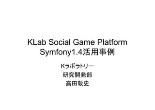 KLab Social Game Platform
   Symfony1.4活用事例
        Kラボラトリー
        研究開発部
         高田敦史
 