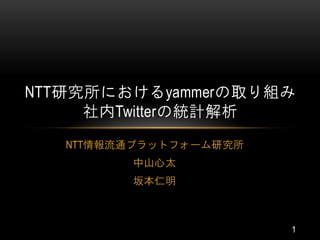NTT研究所におけるyammerの取り組み
     社内Twitterの統計解析
   NTT情報流通プラットフォーム研究所
         中山心太
         坂本仁明



                        1
 
