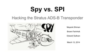 Spy vs. SPI
Hacking the Stratus ADS-B Transponder
Mayank Dhiman
Brown Farinholt
Edward Sullivan
March 13, 2014
 
