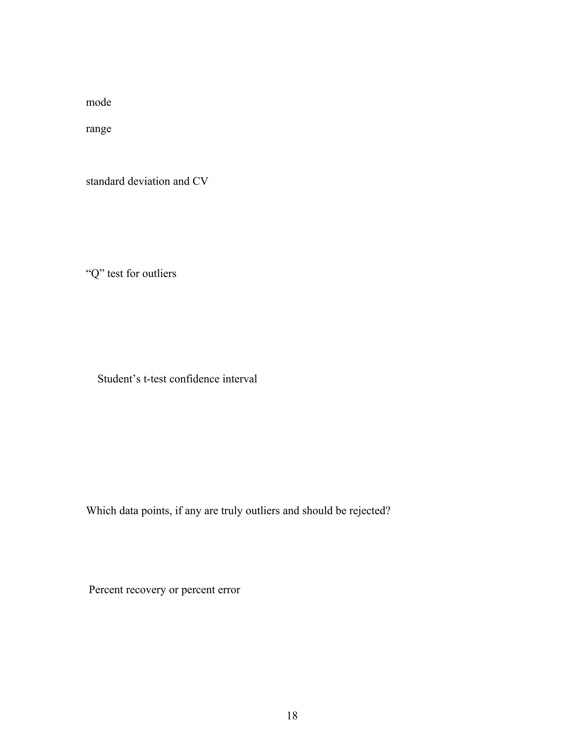 mode

range



standard deviation and CV




“Q” test for outliers




  Student’s t-test confidence interval




Which data points, if any are truly outliers and should be rejected?




Percent recovery or percent error




                                            18
 