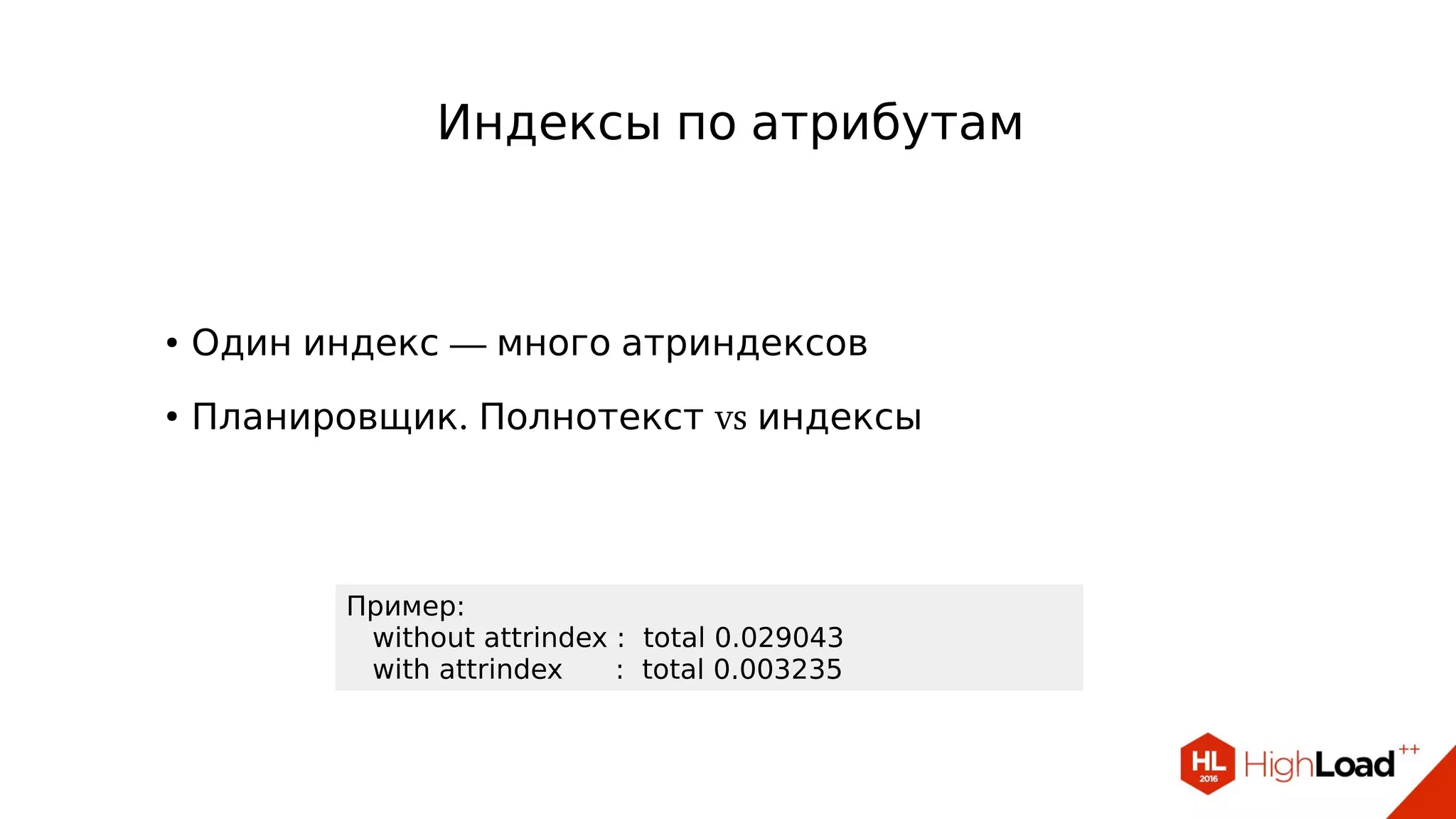 ● —Один индекс много атриндексов
●
. vsПланировщик Полнотекст индексы
Индексы по атрибутам
Пример:
without attrindex : total 0.029043
with attrindex : total 0.003235