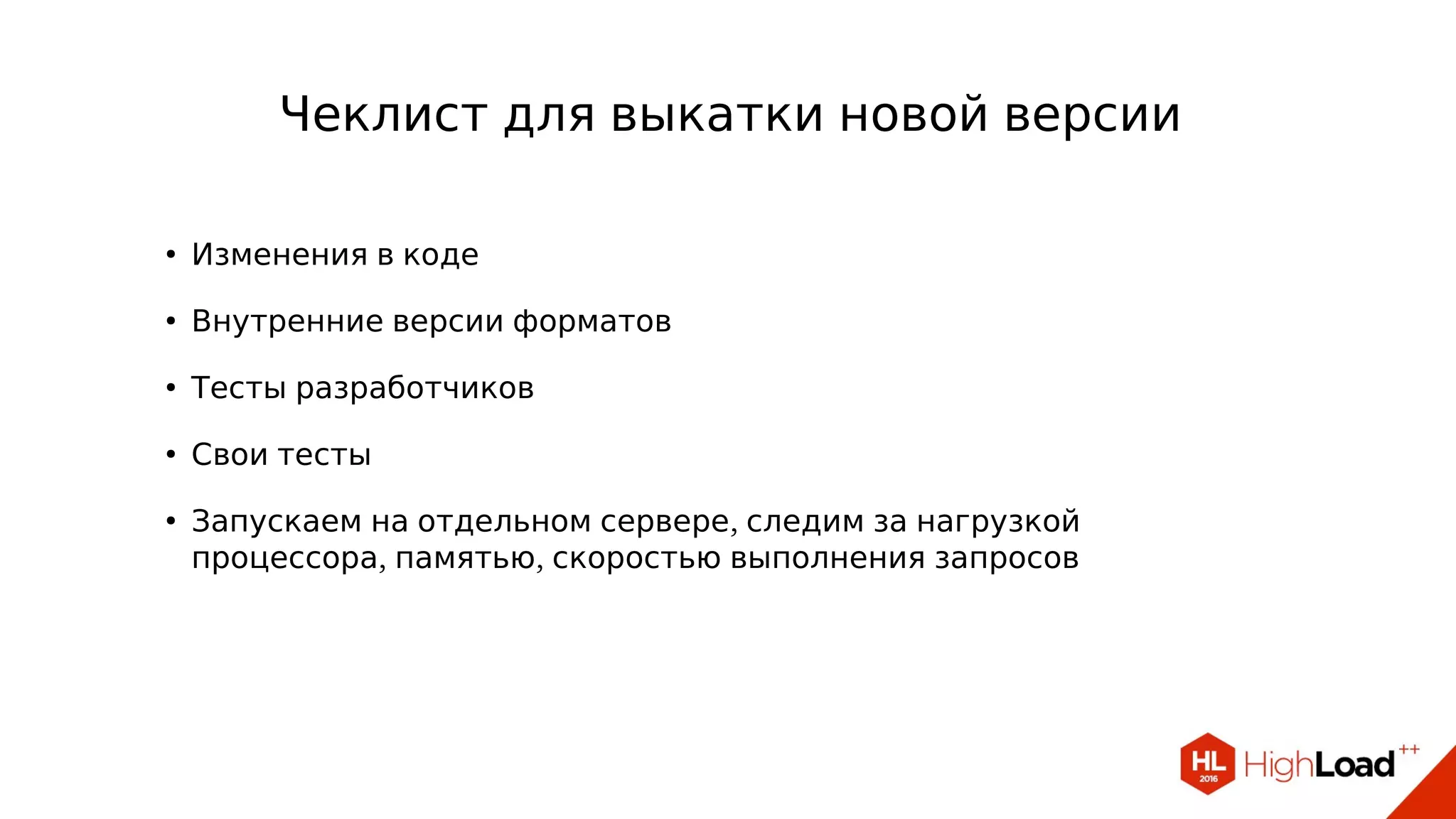 ●
Изменения в коде
●
Внутренние версии форматов
●
Тесты разработчиков
●
Свои тесты
●
,Запускаем на отдельном сервере следим за нагрузкой
, ,процессора памятью скоростью выполнения запросов
Чеклист для выкатки новой версии