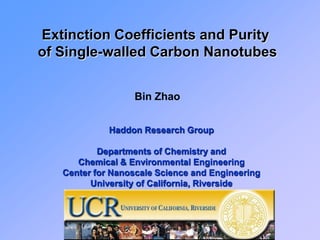 Extinction Coefficients and Purity
of Single-walled Carbon Nanotubes


                   Bin Zhao


             Haddon Research Group

           Departments of Chemistry and
      Chemical & Environmental Engineering
   Center for Nanoscale Science and Engineering
         University of California, Riverside
 