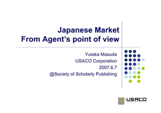 Japanese Market
From Agent’s point of view
                       Yutaka Masuda
                   USACO Corporation
                              2007.6.7
       @Society of Scholarly Publishing
 