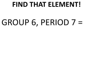 FIND THAT ELEMENT!

GROUP 6, PERIOD 7 =
 