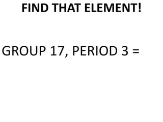 FIND THAT ELEMENT!


GROUP 17, PERIOD 3 =
 