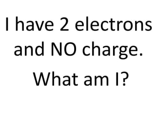 I have 2 electrons
  and NO charge.
    What am I?
 