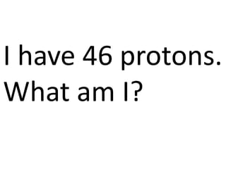 I have 46 protons.
What am I?
 