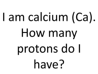I am calcium (Ca).
    How many
   protons do I
      have?
 