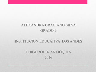 ALEXANDRA GRACIANO SILVA
GRADO 9
INSTITUCION EDUCATIVA LOS ANDES
CHIGORODO- ANTIOQUIA
2016
 