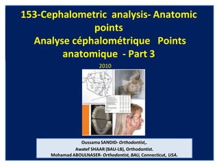 153-Cephalometric analysis- Anatomic
points
Analyse céphalométrique Points
anatomique - Part 3
2010
Oussama SANDID- Orthodontist,.
Awatef SHAAR (BAU-LB), Orthodontist.
Mohamad ABOULNASER- Orthodontist, BAU, Connecticut, USA.
 