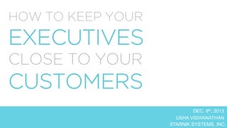 HOW TO KEEP YOUR

EXECUTIVES
CLOSE TO YOUR

CUSTOMERS

DEC. 9th, 2013	
  
USHA VISWANATHAN	
  
STARNIK SYSTEMS, INC.	
  

 